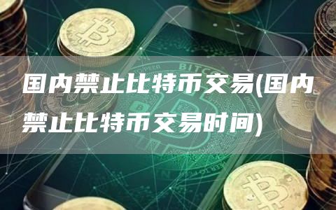 国内禁止比特币交易 - 国内禁止比特币交易时间